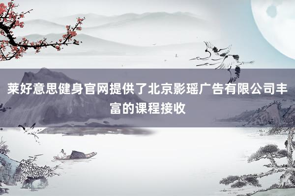 莱好意思健身官网提供了北京影瑶广告有限公司丰富的课程接收
